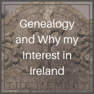 Genealogy and Why my Interest in Ireland